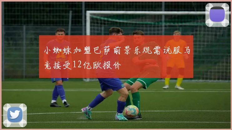 小蜘蛛加盟巴萨前景乐观需说服马竞接受12亿欧报价