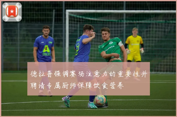 德拉普强调赛场注意力的重要性并聘请专属厨师保障饮食营养